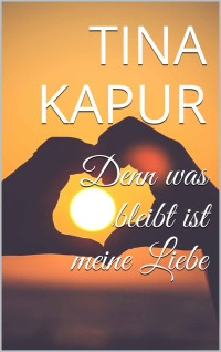 Tina Kapur — Denn was bleibt ist meine Liebe (German Edition)