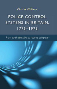 Chris Williams — Police control systems in Britain, 1775–1975: From parish constable to national computer