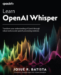 Batista, Josué R.;Papile, Christopher; — Learn OpenAI Whisper: Transform your understanding of Gen AI through robust and accurate speech processing solutions