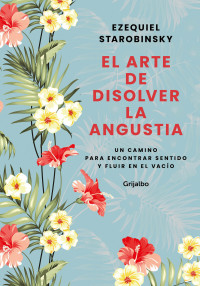 Ezequiel Starobinsky — El Arte De Disolver La Angustia: Un Camino Para Encontrar Sentido Y Fluir en El Vacío