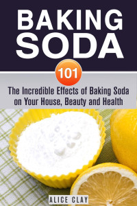 Alice Clay — Baking Soda 101: The Incredible Effects of Baking Soda on Your House, Beauty and Health