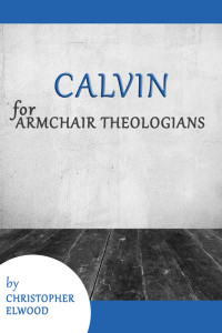 Christopher Elwood; — Calvin for Armchair Theologians