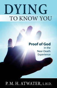 Atwater, P. M. H. — Dying to Know You: Proof of God in the Near-Death Experience