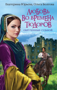 Ольга В. Болгова & Екатерина Юрьева — Любовь во времена Тюдоров. Обрученные судьбой