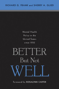 Richard G. Frank & Sherry A. Glied foreword by Rosalynn Carter — Better But Not Well: Mental Health Policy in the United States since 1950