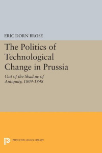 Eric Dorn Brose — The Politics of Technological Change in Prussia: Out of the Shadow of Antiquity, 1809-1848