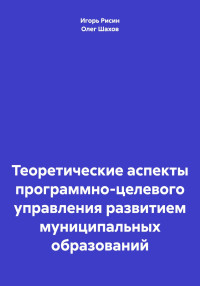 Олег Федорович Шахов & Игорь Ефимович Рисин — Теоретические аспекты программно-целевого управления развитием муниципальных образований