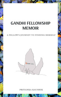 Kaushik, Priyanka [Kaushik, Priyanka] — Gandhi Fellowship Memoir: A fellow's journey to finding herself