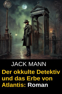 Jack Mann — Der okkulte Detektiv und das Erbe von Atlantis: Roman