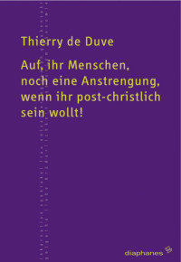 Thierry de Duve; — Auf, ihr Menschen, noch eine Anstrengung, wenn ihr post-christlich sein wollt!