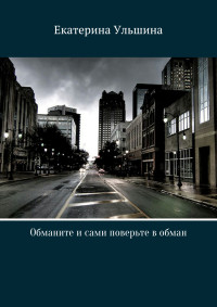 Екатерина Николаевна Ульшина — Обманите и сами поверьте в обман