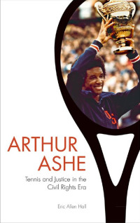 Eric Allen Hall — Arthur Ashe: Tennis and Justice in the Civil Rights Era