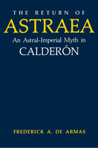 Frederick A. De Armas — The Return of Astraea: An Astral-Imperial Myth in Calderón