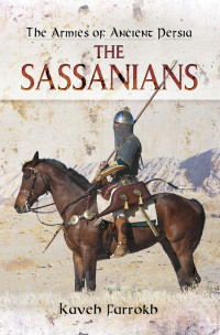 Kaveh Farrokh — The Armies of Ancient Persia: The Sassanians