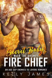 Kelly James — Secret Baby with the Grumpy Fire Chief: An Age Gap Enemies to Lovers Romance