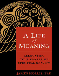 James Hollis, Ph.D. — A Life of Meaning: Relocating Your Center of Spiritual Gravity