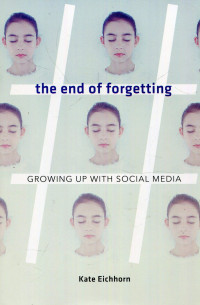Kate Eichhorn [Eichhorn, Kate] — The End of Forgetting: Growing Up With Social Media
