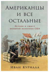 Иван Курилла — Американцы и все остальные: Истоки и смысл внешней политики США