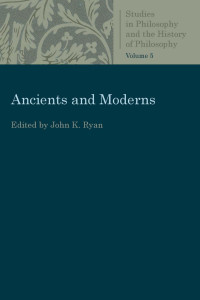 John K. Ryan (Editor) — Ancients and Moderns (Studies in Philosophy and the History of Philosophy, Volume 5)