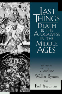 Bynum, Caroline Walker; Freedman, Paul (Eds.) — Last Things: Death and the Apocalypse in the Middle Ages