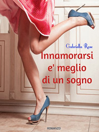 Gabriella Rose — Innamorarsi e' meglio di un sogno (Italian Edition)