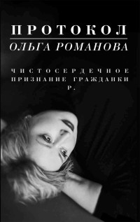 Ольга Евгеньевна Романова — Протокол. Чистосердечное признание гражданки Р.