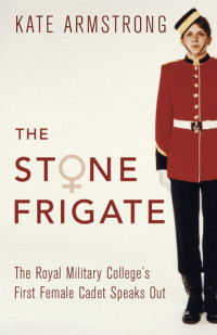 Kate Armstrong [Armstrong, Kate] — The Stone Frigate: The Royal Military College's First Female Cadet Speaks Out
