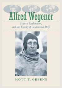 Mott T. Greene — Alfred Wegener: Science, Exploration, and the Theory of Continental Drift