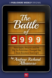 Andrew Richard Albanese [Albanese, Andrew Richard] — The Battle of $9.99: How Apple, Amazon, and the Big Six Publishers Changed the E-Book Business Overnight