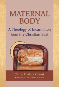 Frost, Carrie Frederick; — Maternal Body: A Theology of Incarnation from the Christian East