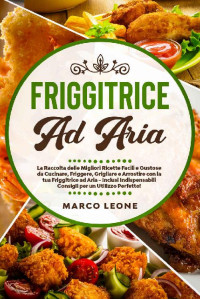 L18A10, Marco Leone — Friggitrice ad Aria: La Raccolta delle Migliori Ricette Facili e Gustose da Cucinare, Friggere e Grigliare con la tua Friggitrice ad Aria - Inclusi Indispensabili ... per un Utilizzo Perfetto! (Italian Edition)