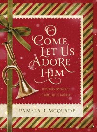 Pamela L. McQuade [McQuade, Pamela L.] — O Come Let Us Adore Him: Devotions Inspired by "O Come, All Ye Faithful"
