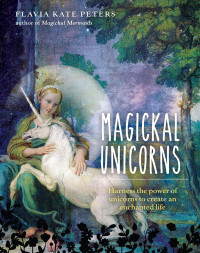 Flavia Kate Peters — Magickal Unicorns: Harness the Power of the Unicorns to Create an Enchanted Life