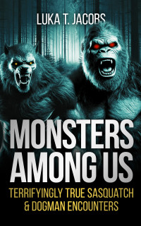 Jacobs, Luka T. — Monsters Among Us: Terrifyingly True Sasquatch & Dogman Encounters