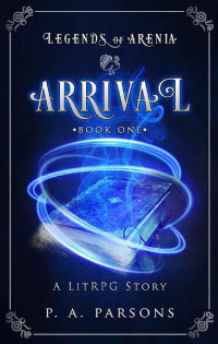 P.A. Parsons — Arrival: Legends of Arenia Book 1 (A LitRPG Story)