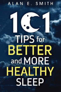 Alan E Smith — 101 Tips for Better And More Healthy Sleep: Practical Advice for More Restful Nights