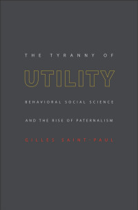 Gilles Saint-Paul — The Tyranny of Utility: Behavioral Social Science and the Rise of Paternalism