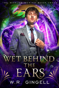 W.R. Gingell — Wet Behind the Ears (The Worlds Behind Book 3)