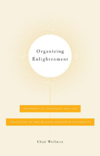 Chad Wellmon — Organizing Enlightenment: Information Overload and the Invention of the Modern Research University