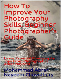Mohammad Abrar Nayeem Chowdhury — How To Improve Your Photography Skills: Beginner Photographer's Guide : Learn Essential Photography Tips From Photographer Abrar Nayeem