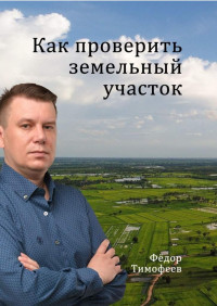 Фёдор Тимофеев. — Как проверить земельный участок.