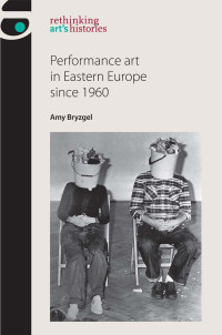 Amy Bryzgel; — Performance Art in Eastern Europe Since 1960