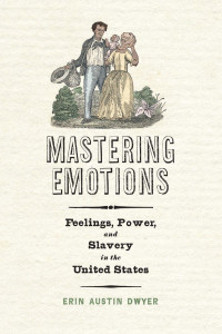 Erin Austin Dwyer — Mastering Emotions: Feelings, Power, and Slavery in the United States