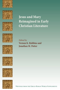 Vernon K. Robbins & Jonathan M. Potter (Editors) — Jesus and Mary Reimagined in Early Christian Literature