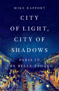 Mike Rapport — City of Light, City of Shadows: Paris in the Belle Époque