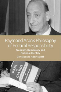 Adair-Toteff, Christopher; — Raymond Aron's Philosophy of Political Responsibility