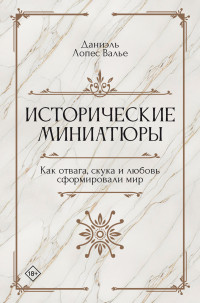 Даниэль Лопес Валье — Исторические миниатюры. Как отвага, скука и любовь сформировали мир