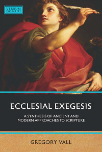 Gregory Vall — Ecclesial Exegesis: A Synthesis of Ancient and Modern Approaches to Scripture