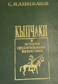 Сержан Мусатаевич Ахинжанов — Кыпчаки в истории средневекового Казахстана