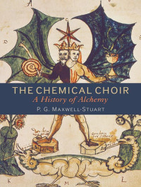 P. G. Maxwell-Stuart — The Chemical Choir: A History of Alchemy